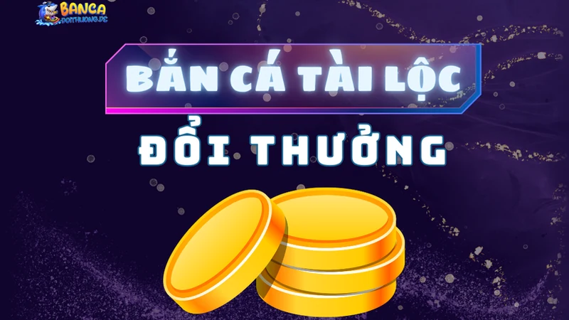 bắn cá tài lộc đổi thưởng