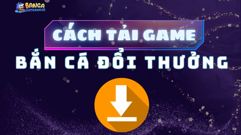 cách tải game bắn cá đổi thưởng